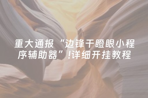 重大通报“边锋干瞪眼小程序辅助器”!详细开挂教程-抖音