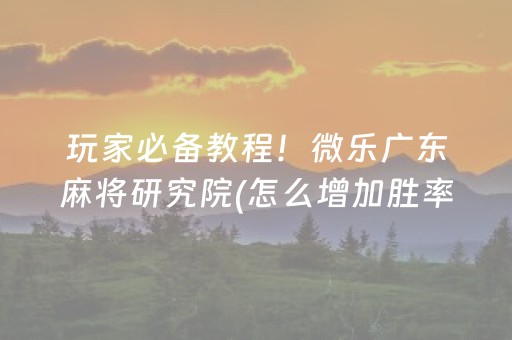 玩家必备教程！微乐广东麻将研究院(怎么增加胜率)