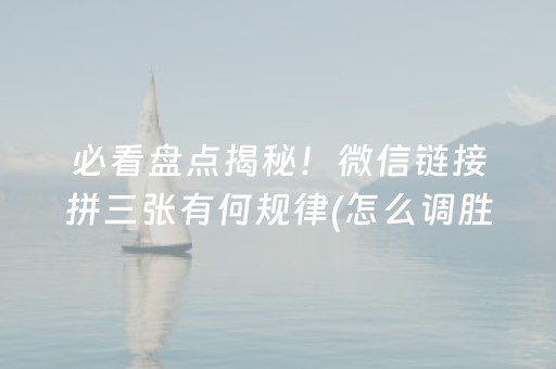 必看盘点揭秘！微信链接拼三张有何规律(怎么调胜率)