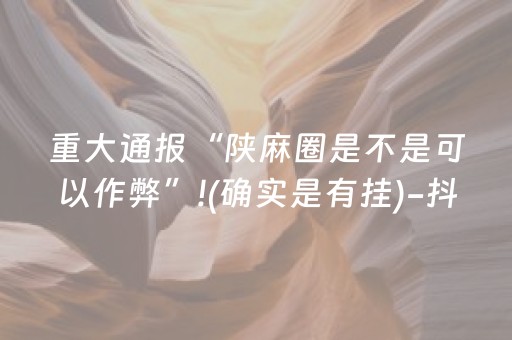 重大通报“陕麻圈是不是可以作弊”!(确实是有挂)-抖音