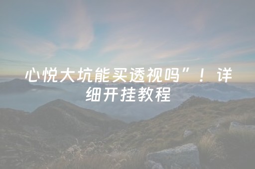 心悦大坑能买透视吗”！详细开挂教程（确实真的有挂)-抖音