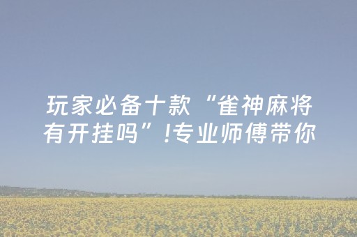 玩家必备十款“雀神麻将有开挂吗”!专业师傅带你一起了解（详细教程）-抖音