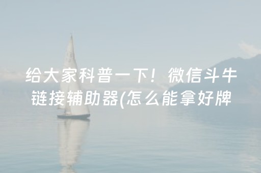 给大家科普一下！微信斗牛链接辅助器(怎么能拿好牌)