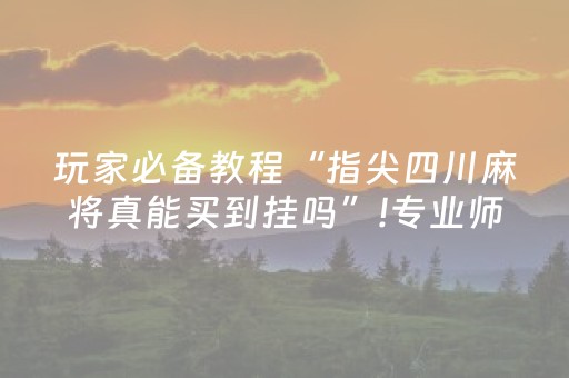 玩家必备教程“指尖四川麻将真能买到挂吗”!专业师傅带你一起了解（详细教程）-抖音