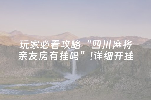 玩家必看攻略“四川麻将亲友房有挂吗”!详细开挂教程-抖音