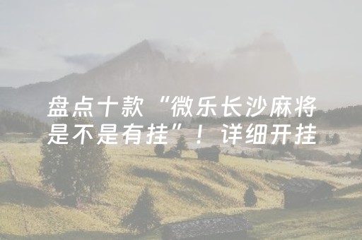 盘点十款“微乐长沙麻将是不是有挂”！详细开挂教程（确实真的有挂)-抖音