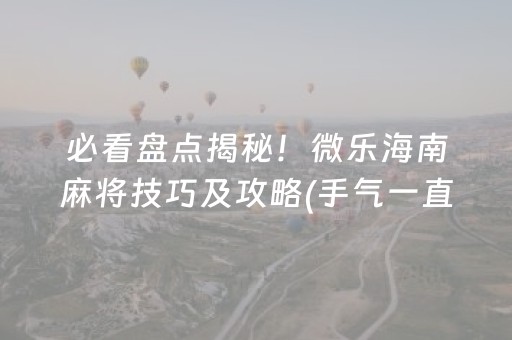必看盘点揭秘！微乐海南麻将技巧及攻略(手气一直很差)