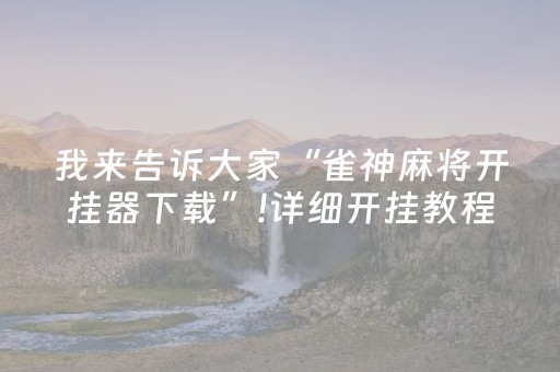 我来告诉大家“雀神麻将开挂器下载”!详细开挂教程-抖音