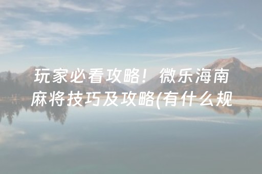 玩家必看攻略！微乐海南麻将技巧及攻略(有什么规律吗)