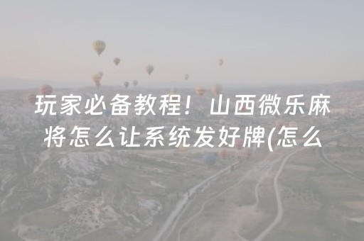 玩家必备教程！山西微乐麻将怎么让系统发好牌(怎么设置会赢)