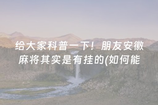 给大家科普一下！朋友安徽麻将其实是有挂的(如何能一直赢)