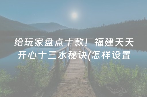 给玩家盘点十款！福建天天开心十三水秘诀(怎样设置好牌)