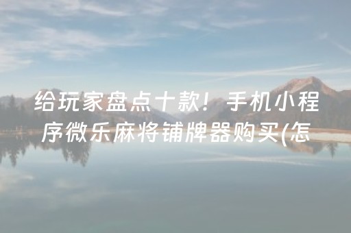 给玩家盘点十款！手机小程序微乐麻将铺牌器购买(怎么让牌更好)