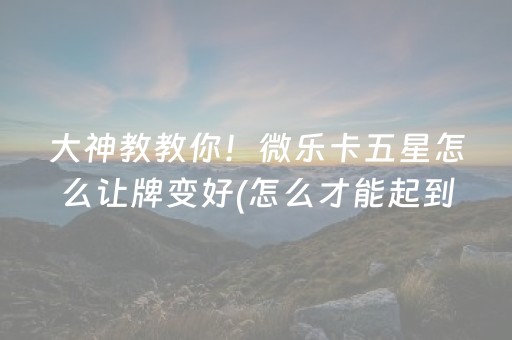 大神教教你！微乐卡五星怎么让牌变好(怎么才能起到好牌)