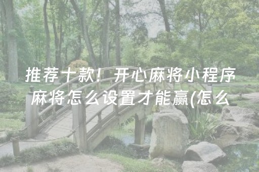 推荐十款！开心麻将小程序麻将怎么设置才能赢(怎么让牌变好)