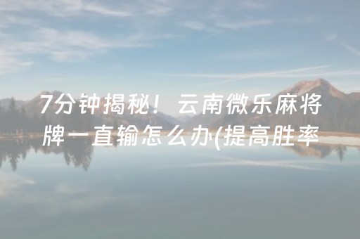 7分钟揭秘！云南微乐麻将牌一直输怎么办(提高胜率技巧)