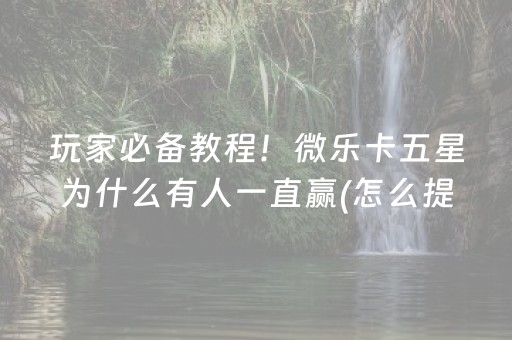 玩家必备教程！微乐卡五星为什么有人一直赢(怎么提高好牌率)