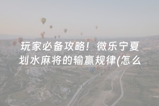 玩家必备攻略！微乐宁夏划水麻将的输赢规律(怎么搞提高胜率)