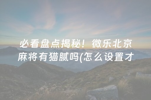 必看盘点揭秘！微乐北京麻将有猫腻吗(怎么设置才能赢)