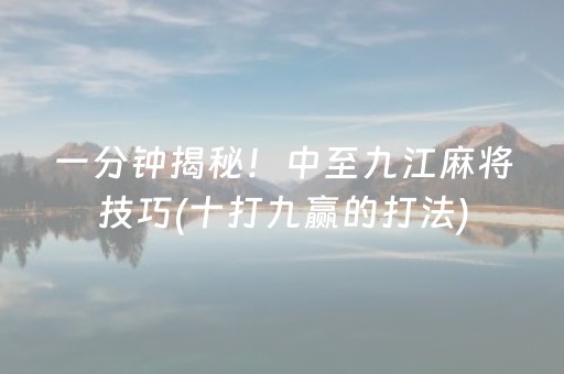 一分钟揭秘！中至九江麻将技巧(十打九赢的打法)