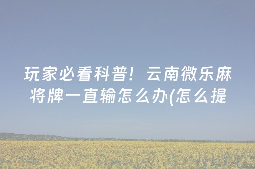 玩家必看科普！云南微乐麻将牌一直输怎么办(怎么提高好牌率)