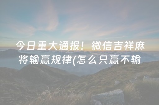 今日重大通报！微信吉祥麻将输赢规律(怎么只赢不输)