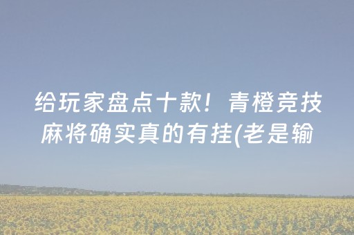 给玩家盘点十款！青橙竞技麻将确实真的有挂(老是输怎么回事)