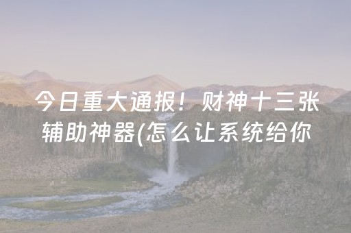 今日重大通报！财神十三张辅助神器(怎么让系统给你发好牌)