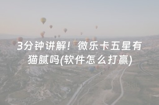 3分钟讲解！微乐卡五星有猫腻吗(软件怎么打赢)
