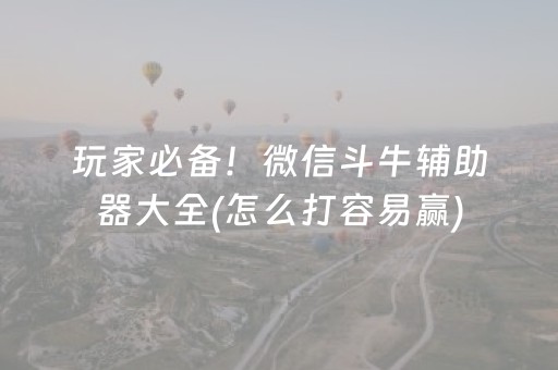 玩家必备！微信斗牛辅助器大全(怎么打容易赢)