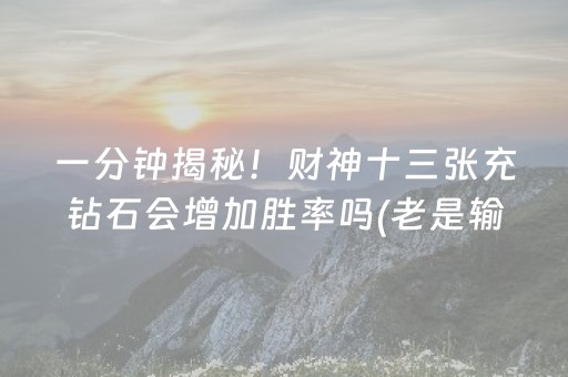 一分钟揭秘！财神十三张充钻石会增加胜率吗(老是输为什么)