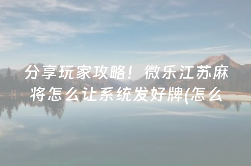 分享玩家攻略！微乐江苏麻将怎么让系统发好牌(怎么才能来好牌)