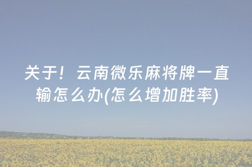 关于！云南微乐麻将牌一直输怎么办(怎么增加胜率)