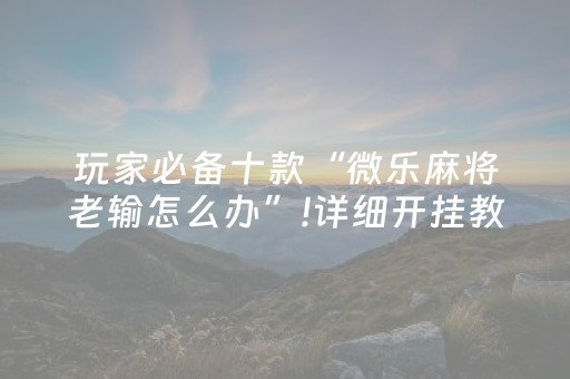 玩家必备十款“微乐麻将老输怎么办”!详细开挂教程-抖音