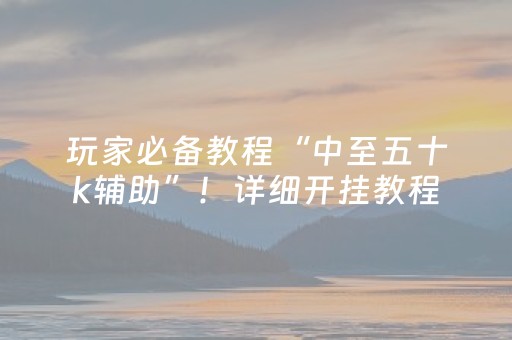 玩家必备教程“中至五十k辅助”！详细开挂教程（确实真的有挂)-抖音
