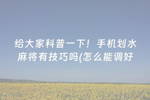 给大家科普一下！手机划水麻将有技巧吗(怎么能调好牌)