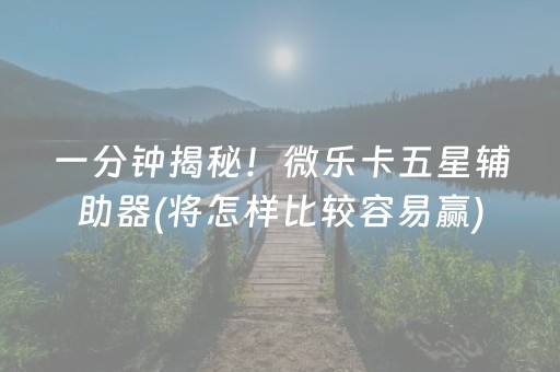 一分钟揭秘！微乐卡五星辅助器(将怎样比较容易赢)