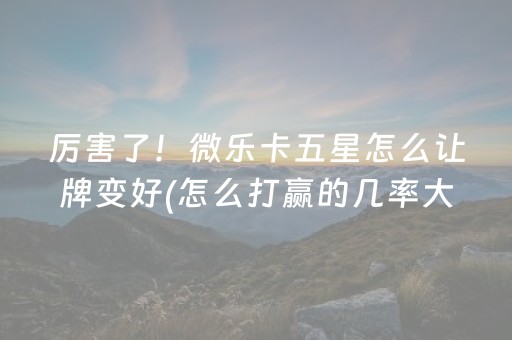 厉害了！微乐卡五星怎么让牌变好(怎么打赢的几率大)
