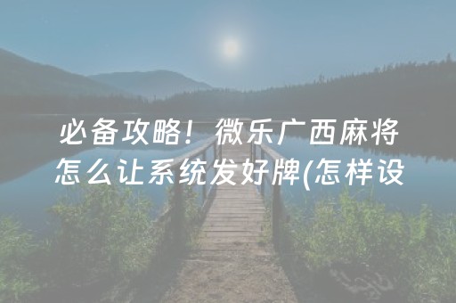 必备攻略！微乐广西麻将怎么让系统发好牌(怎样设置才容易赢)