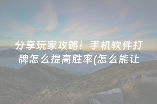 分享玩家攻略！手机软件打牌怎么提高胜率(怎么能让胜率高)