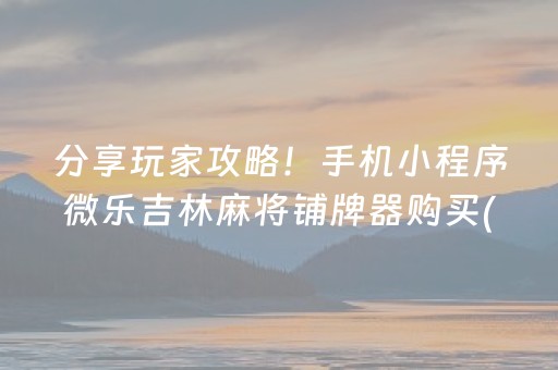 分享玩家攻略！手机小程序微乐吉林麻将铺牌器购买(怎么打赢的几率大)