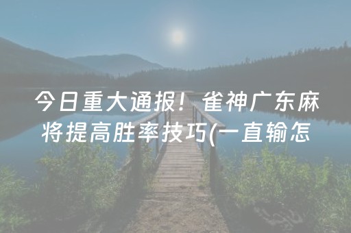 今日重大通报！雀神广东麻将提高胜率技巧(一直输怎么办)