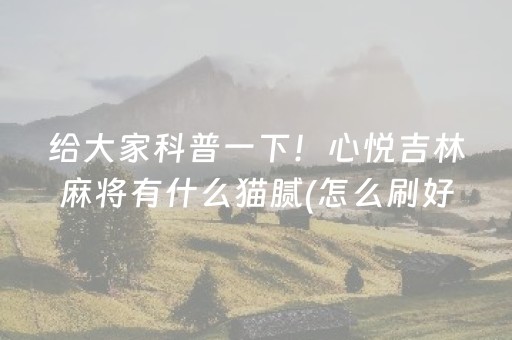给大家科普一下！心悦吉林麻将有什么猫腻(怎么刷好牌)