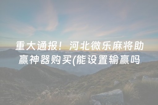 重大通报！河北微乐麻将助赢神器购买(能设置输赢吗)
