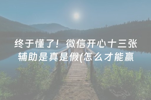 终于懂了！微信开心十三张辅助是真是假(怎么才能赢得多)