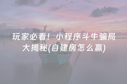 玩家必看！小程序斗牛骗局大揭秘(自建房怎么赢)