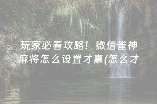 玩家必看攻略！微信雀神麻将怎么设置才赢(怎么才能常赢)
