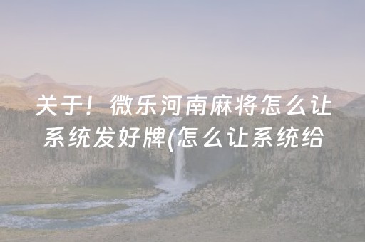 关于！微乐河南麻将怎么让系统发好牌(怎么让系统给自己好牌)