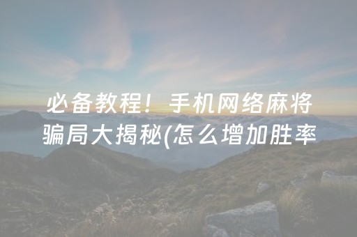必备教程！手机网络麻将骗局大揭秘(怎么增加胜率)