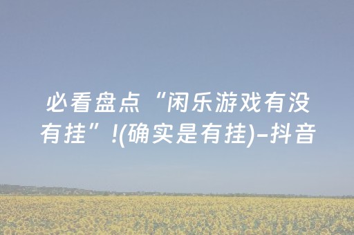 必看盘点“闲乐游戏有没有挂”!(确实是有挂)-抖音